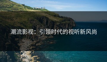 潮流影视：引领时代的视听新风尚