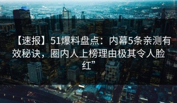 【速报】51爆料盘点：内幕5条亲测有效秘诀，圈内人上榜理由极其令人脸红”
