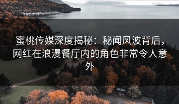 蜜桃传媒深度揭秘：秘闻风波背后，网红在浪漫餐厅内的角色非常令人意外