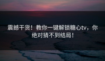 震撼干货！教你一键解锁糖心tv，你绝对猜不到结局！