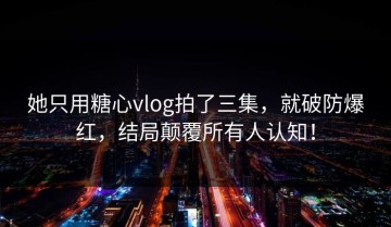 她只用糖心vlog拍了三集，就破防爆红，结局颠覆所有人认知！