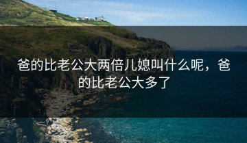 爸的比老公大两倍儿媳叫什么呢，爸的比老公大多了