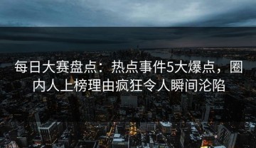 每日大赛盘点：热点事件5大爆点，圈内人上榜理由疯狂令人瞬间沦陷