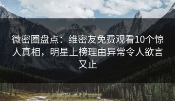 微密圈盘点：维密友免费观看10个惊人真相，明星上榜理由异常令人欲言又止
