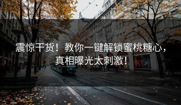 震惊干货！教你一键解锁蜜桃糖心，真相曝光太刺激！
