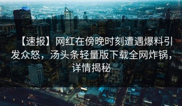 【速报】网红在傍晚时刻遭遇爆料引发众怒，汤头条轻量版下载全网炸锅，详情揭秘