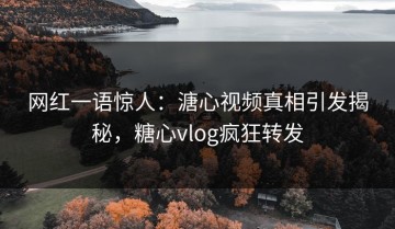 网红一语惊人：溏心视频真相引发揭秘，糖心vlog疯狂转发