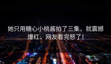 她只用糖心小桃酱拍了三集，就震撼爆红，网友看完怒了！