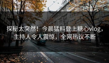 探秘太突然！今晨猛料登上糖心vlog，主持人令人震惊，全网热议不断
