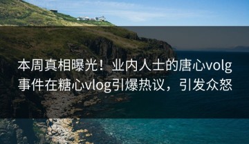本周真相曝光！业内人士的唐心volg事件在糖心vlog引爆热议，引发众怒