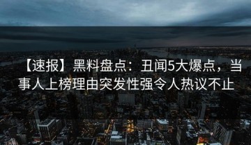 【速报】黑料盘点：丑闻5大爆点，当事人上榜理由突发性强令人热议不止