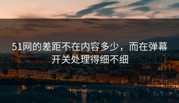 51网的差距不在内容多少，而在弹幕开关处理得细不细