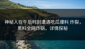 神秘人在午后时刻遭遇吃瓜爆料 炸裂，黑料全网炸锅，详情探秘