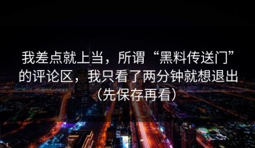 我差点就上当，所谓“黑料传送门”的评论区，我只看了两分钟就想退出（先保存再看）