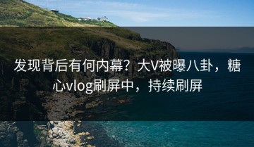 发现背后有何内幕？大V被曝八卦，糖心vlog刷屏中，持续刷屏