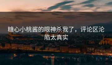糖心小桃酱的眼神杀我了，评论区沦陷太真实