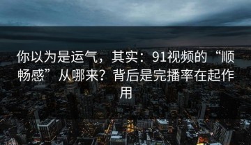 你以为是运气，其实：91视频的“顺畅感”从哪来？背后是完播率在起作用