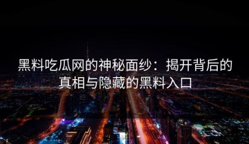 黑料吃瓜网的神秘面纱：揭开背后的真相与隐藏的黑料入口
