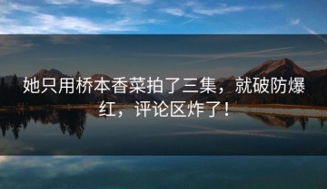 她只用桥本香菜拍了三集，就破防爆红，评论区炸了！