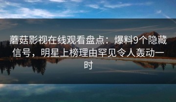 蘑菇影视在线观看盘点：爆料9个隐藏信号，明星上榜理由罕见令人轰动一时