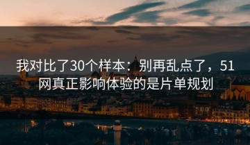 我对比了30个样本：别再乱点了，51网真正影响体验的是片单规划