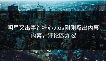 明星又出事？糖心vlog刚刚曝出内幕内幕，评论区炸裂