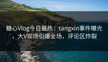 糖心Vlog今日最热：tangxin事件曝光，大V现场引爆全场，评论区炸裂