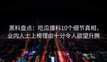 黑料盘点：吃瓜爆料10个细节真相，业内人士上榜理由十分令人欲望升腾