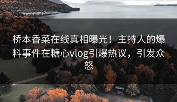 桥本香菜在线真相曝光！主持人的爆料事件在糖心vlog引爆热议，引发众怒