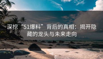 深挖“51爆料”背后的真相：揭开隐藏的龙头与未来走向