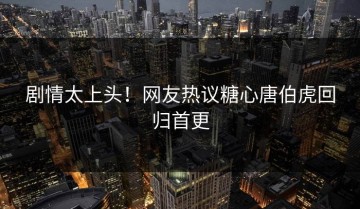 剧情太上头！网友热议糖心唐伯虎回归首更
