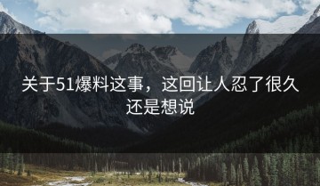 关于51爆料这事，这回让人忍了很久还是想说