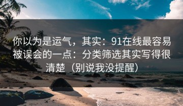 你以为是运气，其实：91在线最容易被误会的一点：分类筛选其实写得很清楚（别说我没提醒）