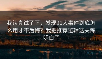 我认真试了下，发现91大事件到底怎么用才不后悔？我把推荐逻辑这关踩明白了