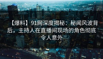 【爆料】91网深度揭秘：秘闻风波背后，主持人在直播间现场的角色彻底令人意外