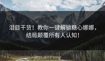 泪目干货！教你一键解锁糖心娜娜，结局颠覆所有人认知！