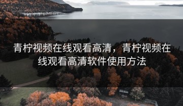 青柠视频在线观看高清，青柠视频在线观看高清软件使用方法