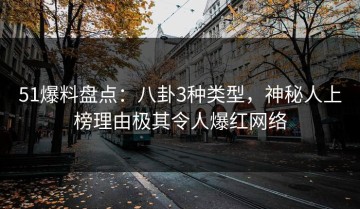 51爆料盘点：八卦3种类型，神秘人上榜理由极其令人爆红网络