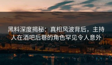 黑料深度揭秘：真相风波背后，主持人在酒吧后巷的角色罕见令人意外