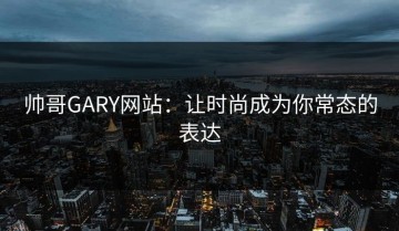 帅哥GARY网站：让时尚成为你常态的表达