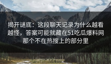 揭开谜底：这段聊天记录为什么越看越怪，答案可能就藏在51吃瓜爆料网那个不在热搜上的部分里
