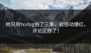 她只用txvlog拍了三集，就感动爆红，评论区炸了！