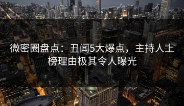 微密圈盘点：丑闻5大爆点，主持人上榜理由极其令人曝光