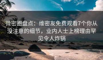 微密圈盘点：维密友免费观看7个你从没注意的细节，业内人士上榜理由罕见令人炸锅