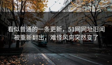 看似普通的一条更新，51网网址旧闻被重新翻出，难怪风向突然变了