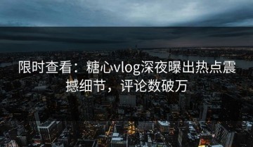 限时查看：糖心vlog深夜曝出热点震撼细节，评论数破万