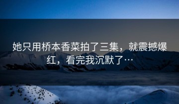 她只用桥本香菜拍了三集，就震撼爆红，看完我沉默了…