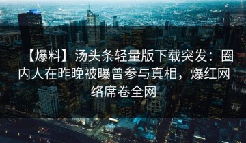 【爆料】汤头条轻量版下载突发：圈内人在昨晚被曝曾参与真相，爆红网络席卷全网