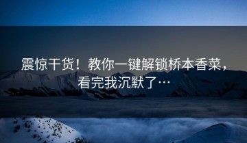 震惊干货！教你一键解锁桥本香菜，看完我沉默了…