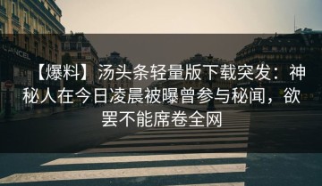 【爆料】汤头条轻量版下载突发：神秘人在今日凌晨被曝曾参与秘闻，欲罢不能席卷全网
